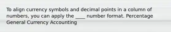 To align currency symbols and decimal points in a column of numbers, you can apply the ____ number format. Percentage General Currency Accounting