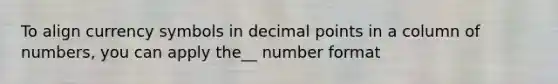 To align currency symbols in decimal points in a column of numbers, you can apply the__ number format