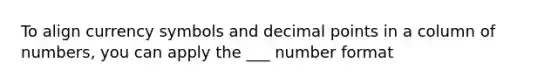 To align currency symbols and decimal points in a column of numbers, you can apply the ___ number format