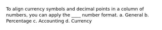 To align currency symbols and decimal points in a column of numbers, you can apply the ____ number format. a. General b. Percentage c. Accounting d. Currency