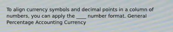 To align currency symbols and decimal points in a column of numbers, you can apply the ____ number format. General Percentage Accounting Currency