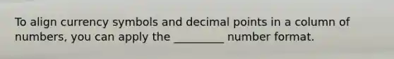 To align currency symbols and decimal points in a column of numbers, you can apply the _________ number format.