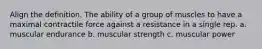 Align the definition. The ability of a group of muscles to have a maximal contractile force against a resistance in a single rep. a. muscular endurance b. muscular strength c. muscular power