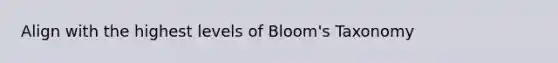 Align with the highest levels of Bloom's Taxonomy