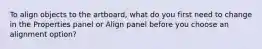 To align objects to the artboard, what do you first need to change in the Properties panel or Align panel before you choose an alignment option?