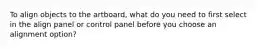 To align objects to the artboard, what do you need to first select in the align panel or control panel before you choose an alignment option?