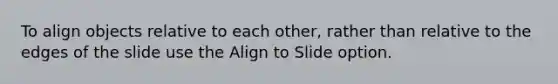 To align objects relative to each other, rather than relative to the edges of the slide use the Align to Slide option.