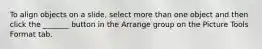 To align objects on a slide, select more than one object and then click the _______ button in the Arrange group on the Picture Tools Format tab.