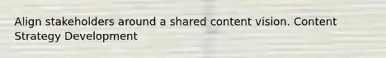 Align stakeholders around a shared content vision. Content Strategy Development