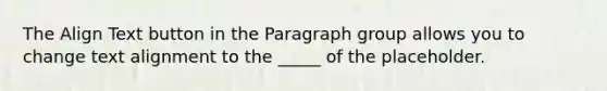 The Align Text button in the Paragraph group allows you to change text alignment to the _____ of the placeholder.