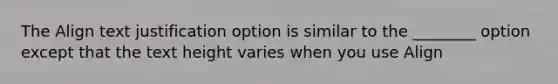 The Align text justification option is similar to the ________ option except that the text height varies when you use Align