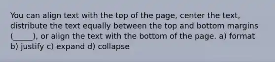 You can align text with the top of the page, center the text, distribute the text equally between the top and bottom margins (_____), or align the text with the bottom of the page. a) format b) justify c) expand d) collapse