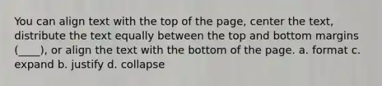 You can align text with the top of the page, center the text, distribute the text equally between the top and bottom margins (____), or align the text with the bottom of the page. a. format c. expand b. justify d. collapse