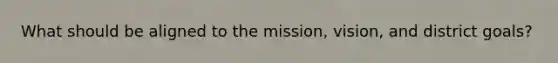 What should be aligned to the mission, vision, and district goals?