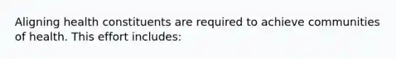 Aligning health constituents are required to achieve communities of health. This effort includes: