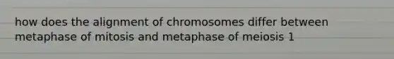 how does the alignment of chromosomes differ between metaphase of mitosis and metaphase of meiosis 1