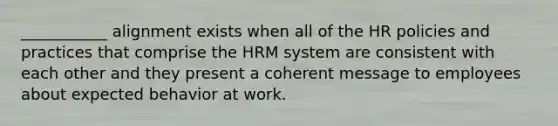 ___________ alignment exists when all of the HR policies and practices that comprise the HRM system are consistent with each other and they present a coherent message to employees about expected behavior at work.