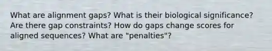 What are alignment gaps? What is their biological significance? Are there gap constraints? How do gaps change scores for aligned sequences? What are "penalties"?