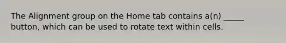 The Alignment group on the Home tab contains a(n) _____ button, which can be used to rotate text within cells.