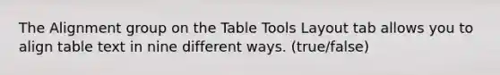 The Alignment group on the Table Tools Layout tab allows you to align table text in nine different ways. (true/false)