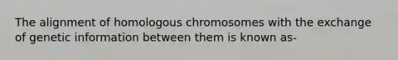 The alignment of homologous chromosomes with the exchange of genetic information between them is known as-