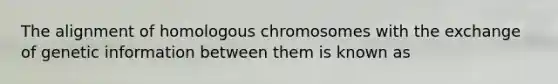 The alignment of homologous chromosomes with the exchange of genetic information between them is known as