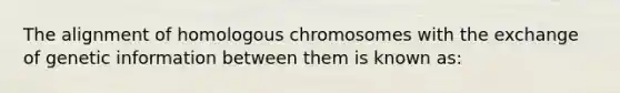 The alignment of homologous chromosomes with the exchange of genetic information between them is known as: