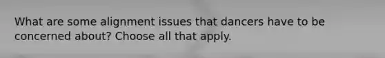 What are some alignment issues that dancers have to be concerned about? Choose all that apply.