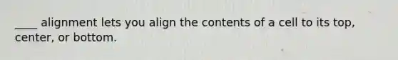 ____ alignment lets you align the contents of a cell to its top, center, or bottom.
