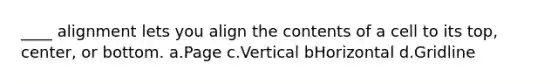 ____ alignment lets you align the contents of a cell to its top, center, or bottom. a.Page c.Vertical bHorizontal d.Gridline