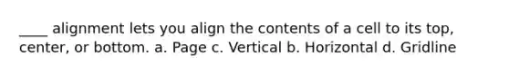 ____ alignment lets you align the contents of a cell to its top, center, or bottom. a. Page c. Vertical b. Horizontal d. Gridline