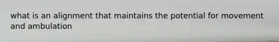 what is an alignment that maintains the potential for movement and ambulation