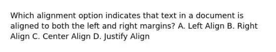 Which alignment option indicates that text in a document is aligned to both the left and right margins? A. Left Align B. Right Align C. Center Align D. Justify Align