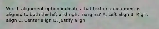 Which alignment option indicates that text in a document is aligned to both the left and right margins? A. Left align B. Right align C. Center align D. Justify align