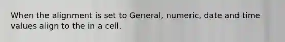 When the alignment is set to General, numeric, date and time values align to the in a cell.