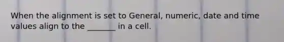 When the alignment is set to General, numeric, date and time values align to the _______ in a cell.