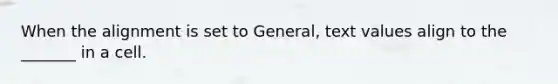 When the alignment is set to General, text values align to the _______ in a cell.