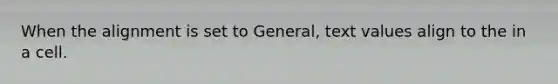 When the alignment is set to General, text values align to the in a cell.