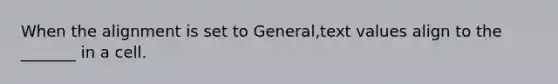 When the alignment is set to General,text values align to the _______ in a cell.