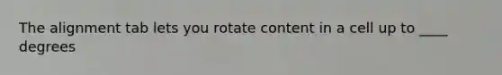 The alignment tab lets you rotate content in a cell up to ____ degrees