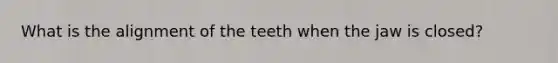 What is the alignment of the teeth when the jaw is closed?