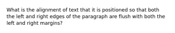 What is the alignment of text that it is positioned so that both the left and right edges of the paragraph are flush with both the left and right margins?