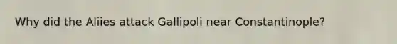 Why did the Aliies attack Gallipoli near Constantinople?