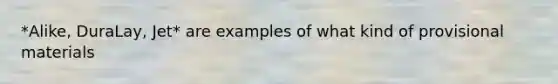 *Alike, DuraLay, Jet* are examples of what kind of provisional materials