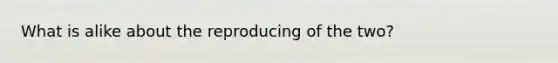 What is alike about the reproducing of the two?