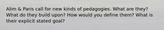 Alim & Paris call for new kinds of pedagogies. What are they? What do they build upon? How would you define them? What is their explicit stated goal?