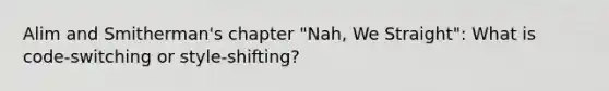 Alim and Smitherman's chapter "Nah, We Straight": What is code-switching or style-shifting?