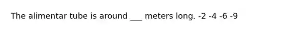 The alimentar tube is around ___ meters long. -2 -4 -6 -9