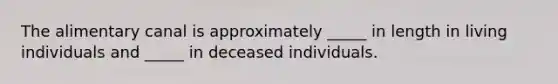 The alimentary canal is approximately _____ in length in living individuals and _____ in deceased individuals.