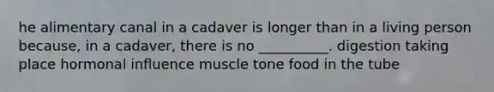 he alimentary canal in a cadaver is longer than in a living person because, in a cadaver, there is no __________. digestion taking place hormonal influence muscle tone food in the tube